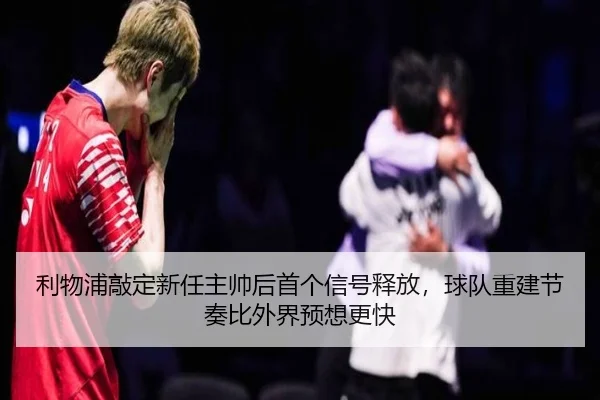 利物浦敲定新任主帅后首个信号释放，球队重建节奏比外界预想更快