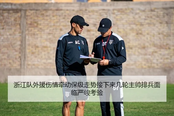 浙江队外援伤情牵动保级走势接下来几轮主帅排兵面临严峻考验